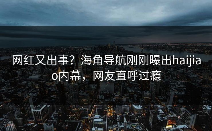 网红又出事？海角导航刚刚曝出haijiao内幕，网友直呼过瘾