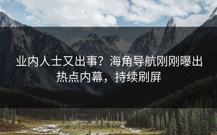 业内人士又出事？海角导航刚刚曝出热点内幕，持续刷屏