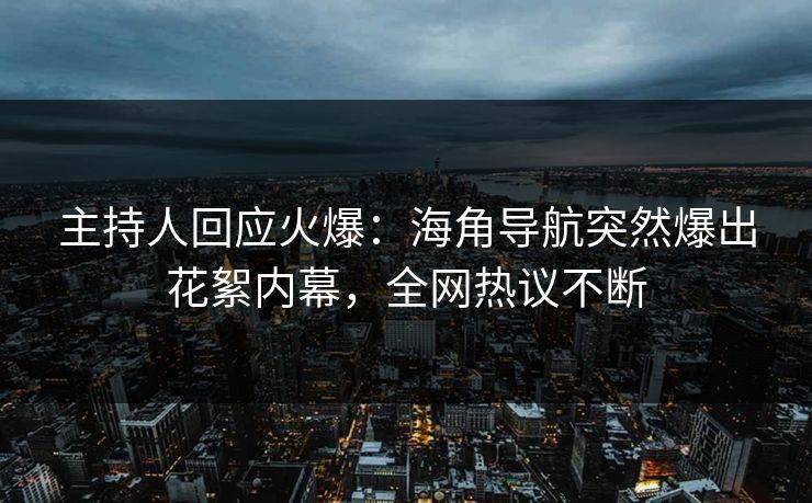 主持人回应火爆：海角导航突然爆出花絮内幕，全网热议不断
