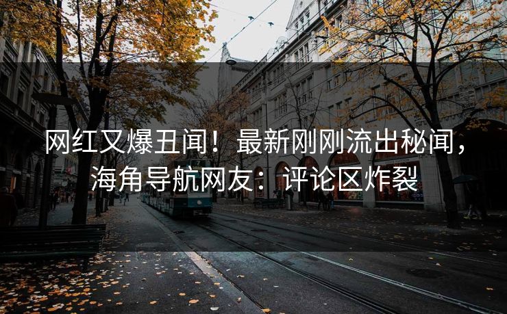 网红又爆丑闻！最新刚刚流出秘闻，海角导航网友：评论区炸裂