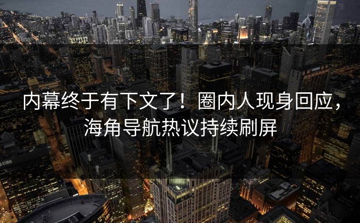 内幕终于有下文了！圈内人现身回应，海角导航热议持续刷屏