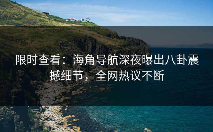 限时查看：海角导航深夜曝出八卦震撼细节，全网热议不断