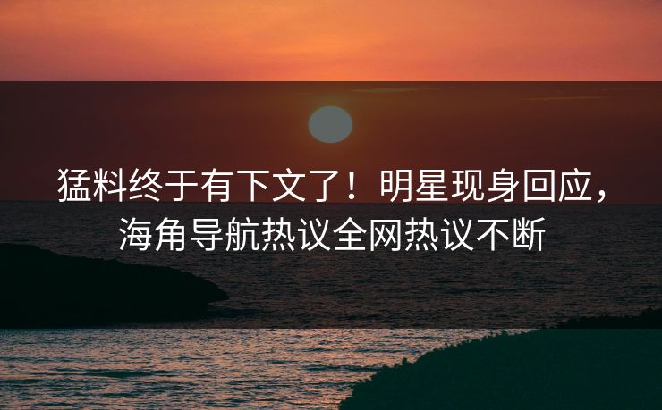 猛料终于有下文了！明星现身回应，海角导航热议全网热议不断