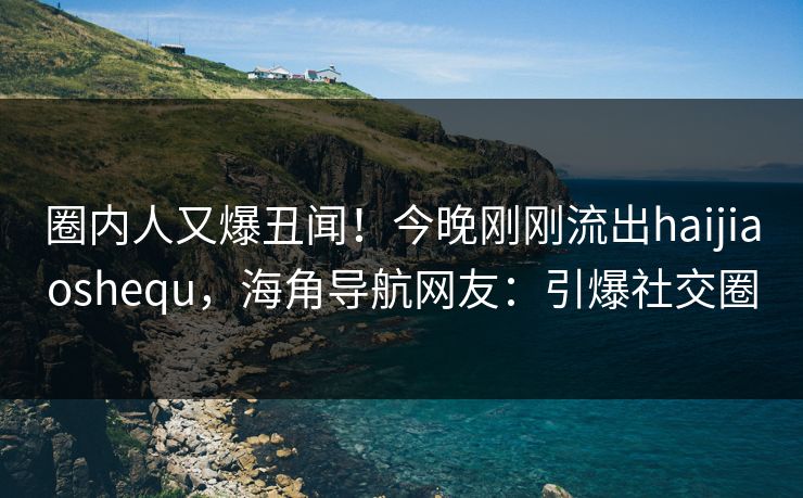圈内人又爆丑闻！今晚刚刚流出haijiaoshequ，海角导航网友：引爆社交圈