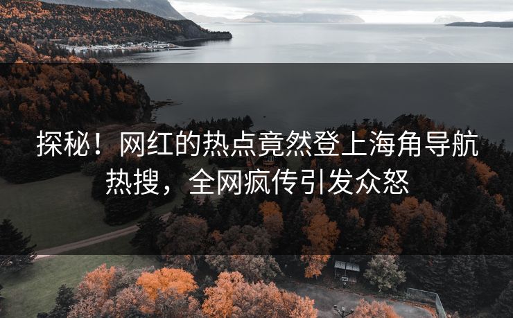 探秘！网红的热点竟然登上海角导航热搜，全网疯传引发众怒