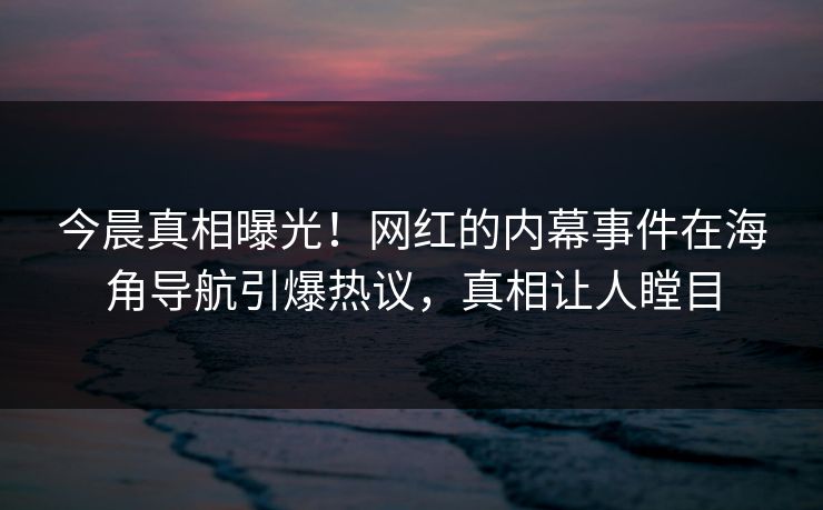 今晨真相曝光！网红的内幕事件在海角导航引爆热议，真相让人瞠目