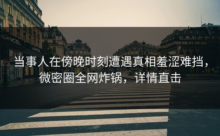 当事人在傍晚时刻遭遇真相羞涩难挡，微密圈全网炸锅，详情直击