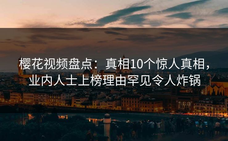樱花视频盘点：真相10个惊人真相，业内人士上榜理由罕见令人炸锅