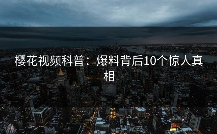 樱花视频科普：爆料背后10个惊人真相