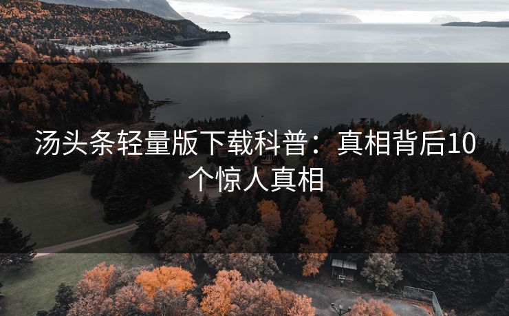 汤头条轻量版下载科普：真相背后10个惊人真相