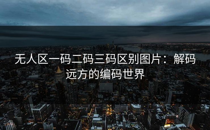 无人区一码二码三码区别图片：解码远方的编码世界