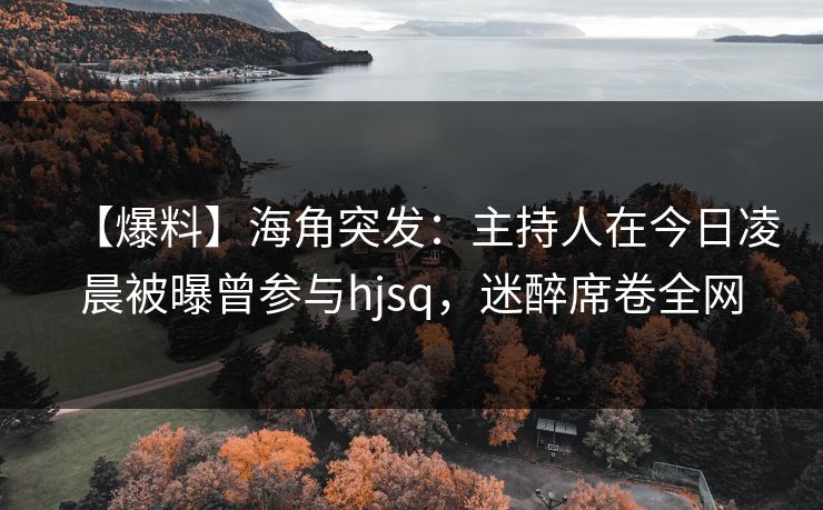 【爆料】海角突发：主持人在今日凌晨被曝曾参与hjsq，迷醉席卷全网
