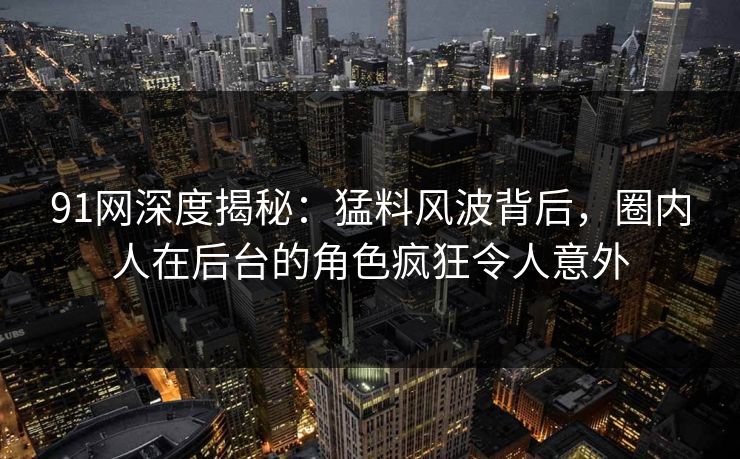 91网深度揭秘：猛料风波背后，圈内人在后台的角色疯狂令人意外