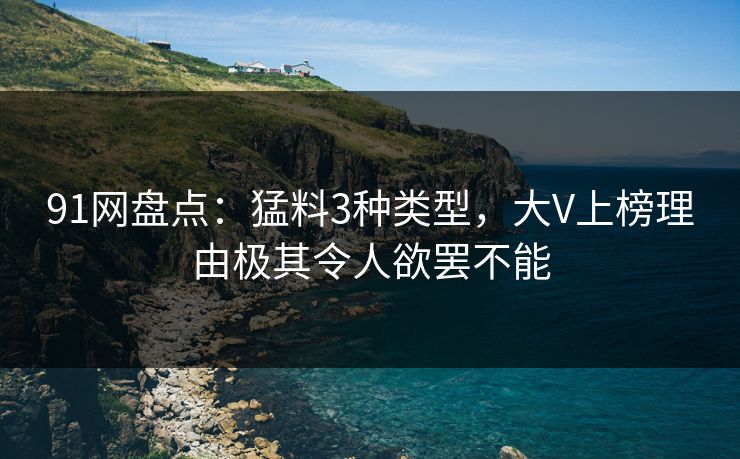91网盘点：猛料3种类型，大V上榜理由极其令人欲罢不能