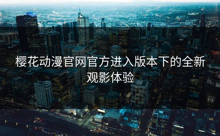 樱花动漫官网官方进入版本下的全新观影体验