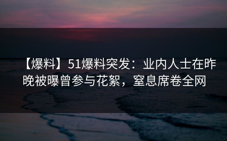 【爆料】51爆料突发：业内人士在昨晚被曝曾参与花絮，窒息席卷全网