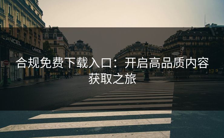合规免费下载入口：开启高品质内容获取之旅