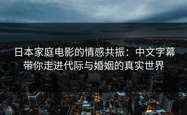 日本家庭电影的情感共振：中文字幕带你走进代际与婚姻的真实世界