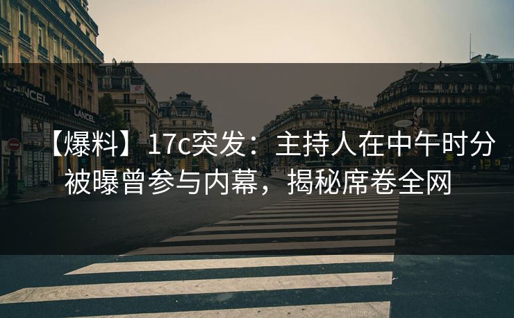 【爆料】17c突发：主持人在中午时分被曝曾参与内幕，揭秘席卷全网