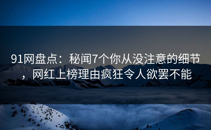 91网盘点：秘闻7个你从没注意的细节，网红上榜理由疯狂令人欲罢不能