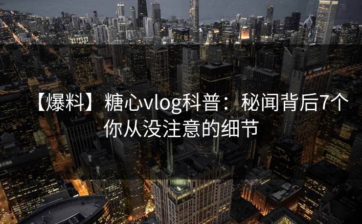 【爆料】糖心vlog科普：秘闻背后7个你从没注意的细节