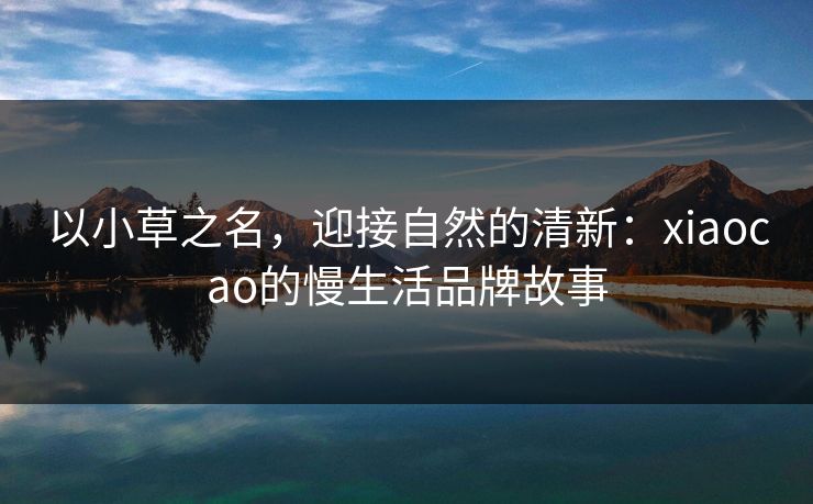 以小草之名，迎接自然的清新：xiaocao的慢生活品牌故事