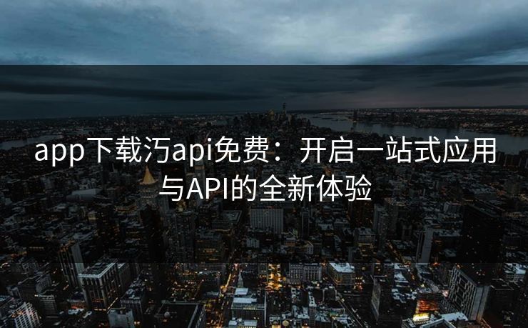 app下载汅api免费：开启一站式应用与API的全新体验