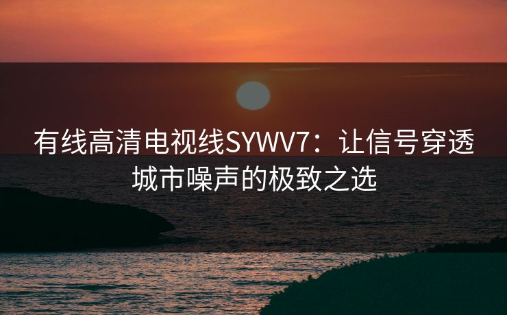 有线高清电视线SYWV7：让信号穿透城市噪声的极致之选