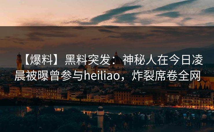 【爆料】黑料突发：神秘人在今日凌晨被曝曾参与heiliao，炸裂席卷全网