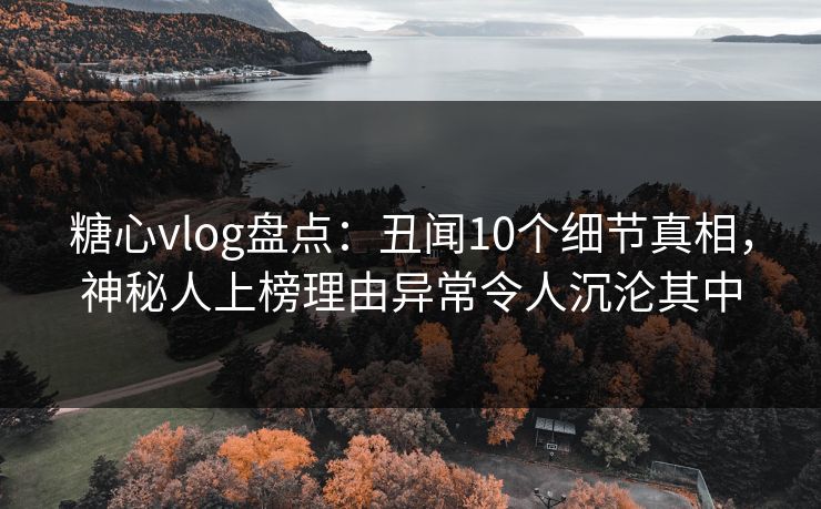糖心vlog盘点：丑闻10个细节真相，神秘人上榜理由异常令人沉沦其中