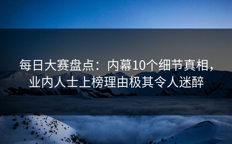 每日大赛盘点：内幕10个细节真相，业内人士上榜理由极其令人迷醉