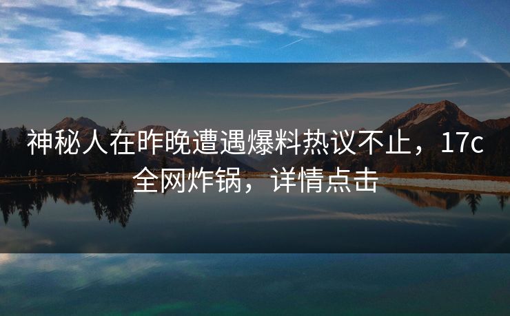 神秘人在昨晚遭遇爆料热议不止，17c全网炸锅，详情点击