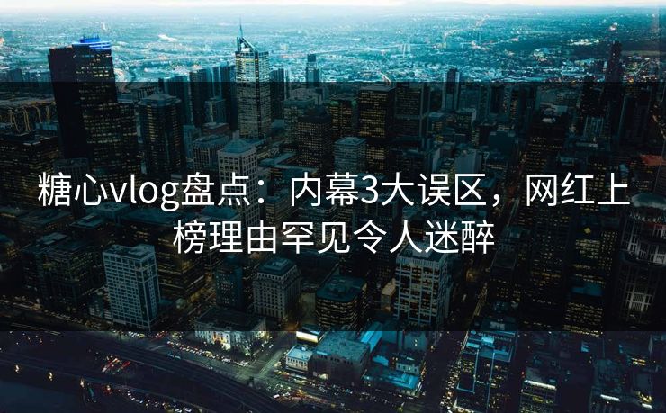 糖心vlog盘点：内幕3大误区，网红上榜理由罕见令人迷醉