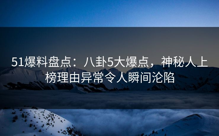 51爆料盘点：八卦5大爆点，神秘人上榜理由异常令人瞬间沦陷