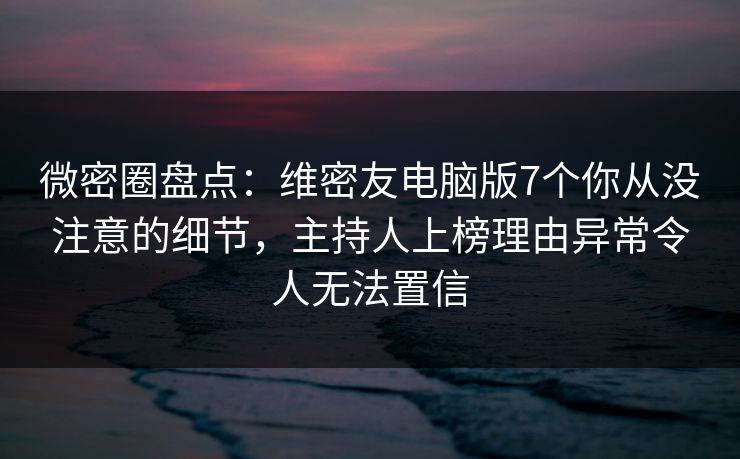 微密圈盘点：维密友电脑版7个你从没注意的细节，主持人上榜理由异常令人无法置信