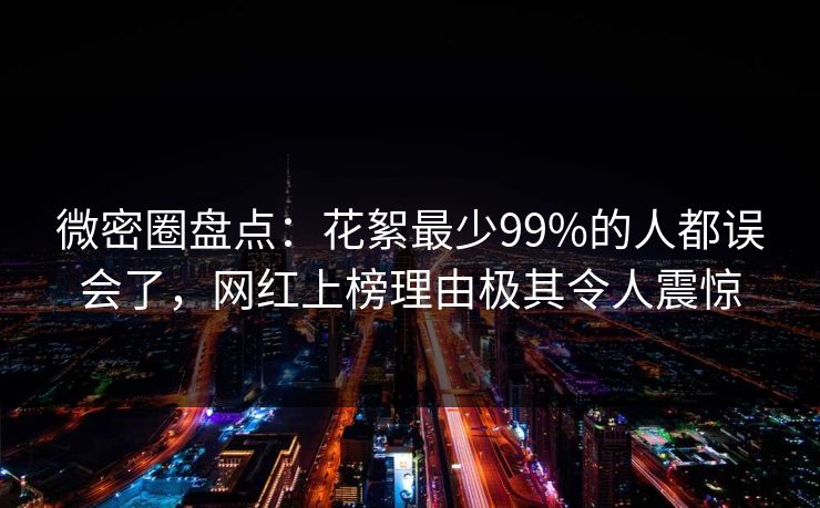 微密圈盘点：花絮最少99%的人都误会了，网红上榜理由极其令人震惊