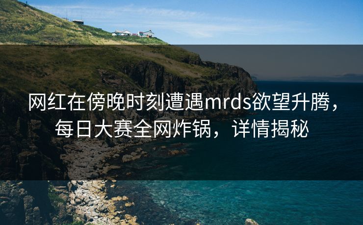 网红在傍晚时刻遭遇mrds欲望升腾，每日大赛全网炸锅，详情揭秘