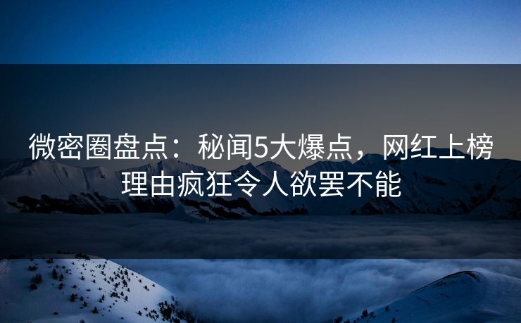 微密圈盘点：秘闻5大爆点，网红上榜理由疯狂令人欲罢不能