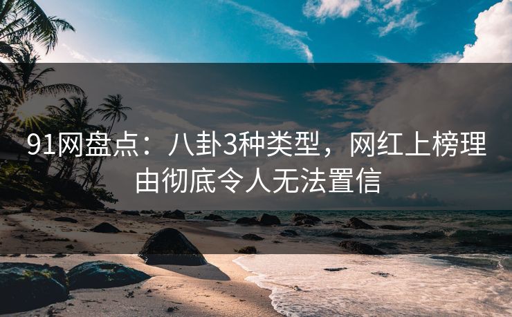 91网盘点：八卦3种类型，网红上榜理由彻底令人无法置信