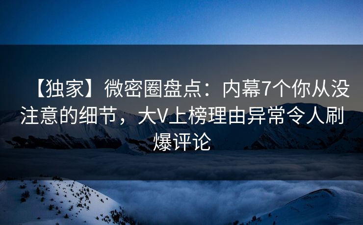 【独家】微密圈盘点：内幕7个你从没注意的细节，大V上榜理由异常令人刷爆评论