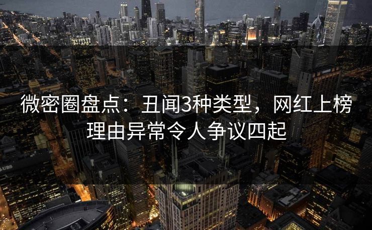 微密圈盘点：丑闻3种类型，网红上榜理由异常令人争议四起