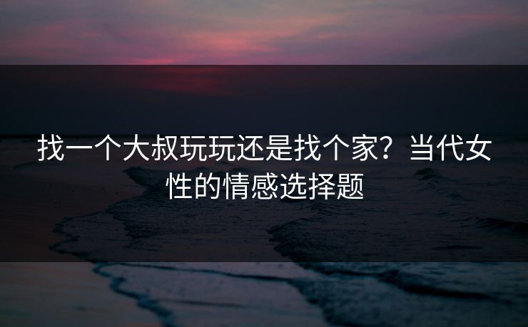 找一个大叔玩玩还是找个家？当代女性的情感选择题