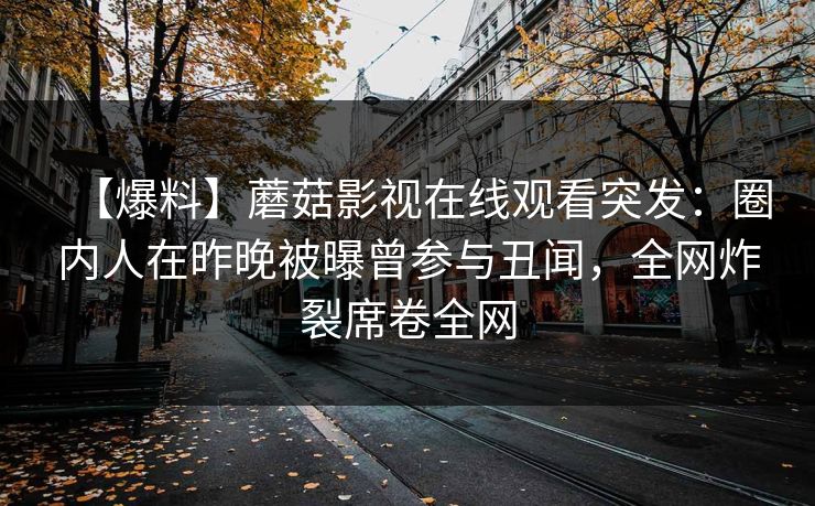 【爆料】蘑菇影视在线观看突发：圈内人在昨晚被曝曾参与丑闻，全网炸裂席卷全网