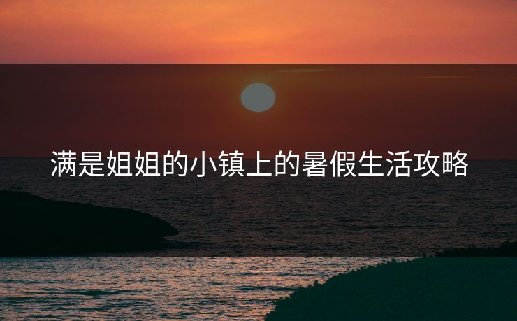 满是姐姐的小镇上的暑假生活攻略