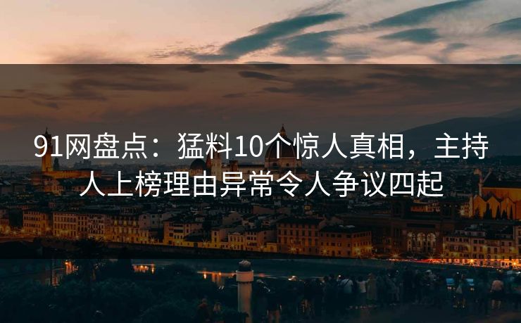 91网盘点：猛料10个惊人真相，主持人上榜理由异常令人争议四起