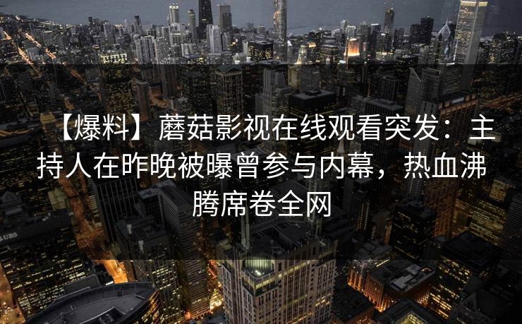 【爆料】蘑菇影视在线观看突发：主持人在昨晚被曝曾参与内幕，热血沸腾席卷全网
