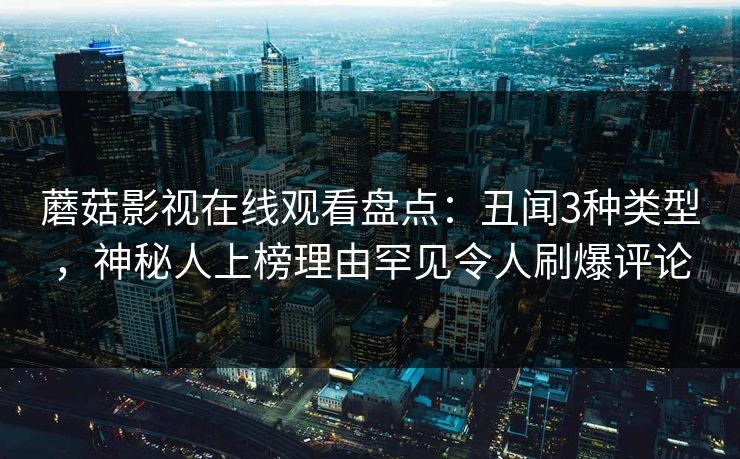 蘑菇影视在线观看盘点：丑闻3种类型，神秘人上榜理由罕见令人刷爆评论