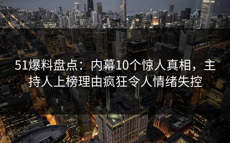 51爆料盘点：内幕10个惊人真相，主持人上榜理由疯狂令人情绪失控
