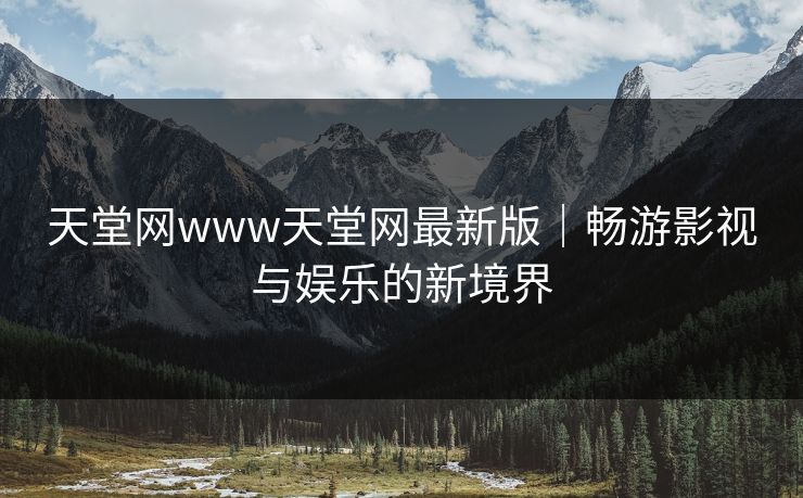 天堂网www天堂网最新版|畅游影视与娱乐的新境界 天堂网www天堂网最新版|畅游影视与娱乐的新境界