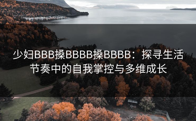 少妇BBB搡BBBB搡BBBB：探寻生活节奏中的自我掌控与多维成长